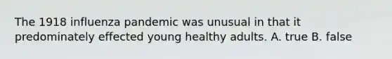 The 1918 influenza pandemic was unusual in that it predominately effected young healthy adults. A. true B. false