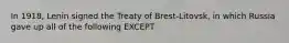 In 1918, Lenin signed the Treaty of Brest-Litovsk, in which Russia gave up all of the following EXCEPT