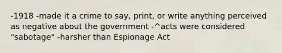 -1918 -made it a crime to say, print, or write anything perceived as negative about the government -^acts were considered "sabotage" -harsher than Espionage Act