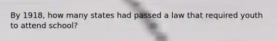 By 1918, how many states had passed a law that required youth to attend school?