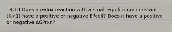 19.18 Does a redox reaction with a small equilibrium constant (K<1) have a positive or negative Eºcell? Does it have a positive or negative ∆Gºrxn?