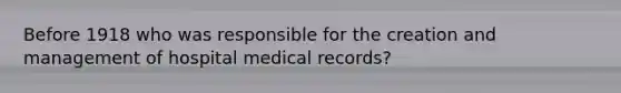 Before 1918 who was responsible for the creation and management of hospital medical records?