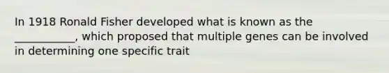 In 1918 Ronald Fisher developed what is known as the ___________, which proposed that multiple genes can be involved in determining one specific trait