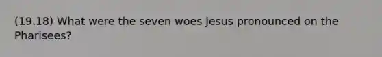 (19.18) What were the seven woes Jesus pronounced on the Pharisees?