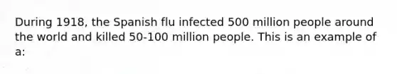 During 1918, the Spanish flu infected 500 million people around the world and killed 50-100 million people. This is an example of a: