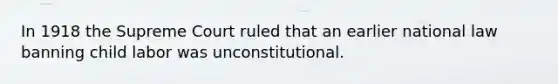 In 1918 the Supreme Court ruled that an earlier national law banning child labor was unconstitutional.