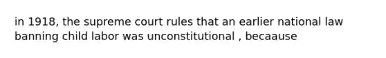 in 1918, the supreme court rules that an earlier national law banning child labor was unconstitutional , becaause