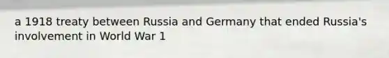 a 1918 treaty between Russia and Germany that ended Russia's involvement in World War 1