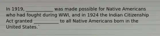 In 1919, ____________ was made possible for Native Americans who had fought during WWI, and in 1924 the Indian Citizenship Act granted ___________ to all Native Americans born in the United States.`