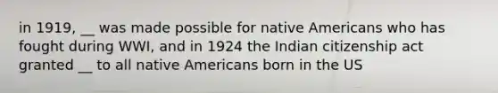 in 1919, __ was made possible for native Americans who has fought during WWI, and in 1924 the Indian citizenship act granted __ to all native Americans born in the US