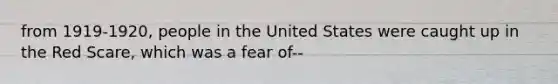 from 1919-1920, people in the United States were caught up in the Red Scare, which was a fear of--