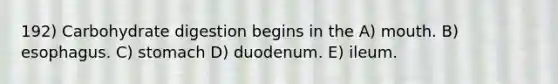 192) Carbohydrate digestion begins in the A) mouth. B) esophagus. C) stomach D) duodenum. E) ileum.