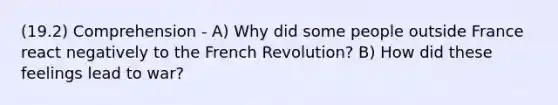 (19.2) Comprehension - A) Why did some people outside France react negatively to the French Revolution? B) How did these feelings lead to war?