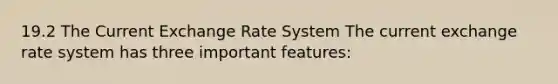 19.2 The Current Exchange Rate System The current exchange rate system has three important features: