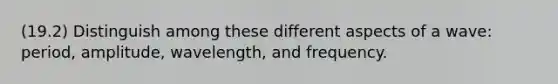 (19.2) Distinguish among these different aspects of a wave: period, amplitude, wavelength, and frequency.