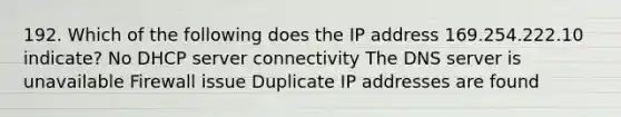 192. Which of the following does the IP address 169.254.222.10 indicate? No DHCP server connectivity The DNS server is unavailable Firewall issue Duplicate IP addresses are found