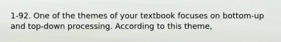 1-92. One of the themes of your textbook focuses on bottom-up and top-down processing. According to this theme,