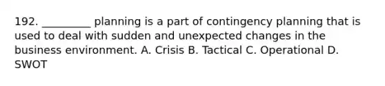 192. _________ planning is a part of contingency planning that is used to deal with sudden and unexpected changes in the business environment. A. Crisis B. Tactical C. Operational D. SWOT