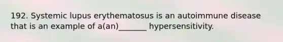 192. Systemic lupus erythematosus is an autoimmune disease that is an example of a(an)_______ hypersensitivity.