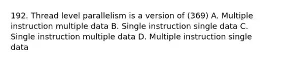 192. Thread level parallelism is a version of (369) A. Multiple instruction multiple data B. Single instruction single data C. Single instruction multiple data D. Multiple instruction single data