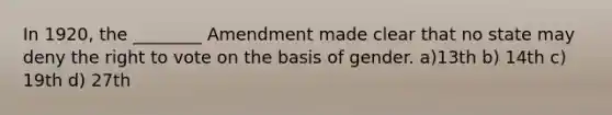 In 1920, the ________ Amendment made clear that no state may deny the right to vote on the basis of gender. a)13th b) 14th c) 19th d) 27th