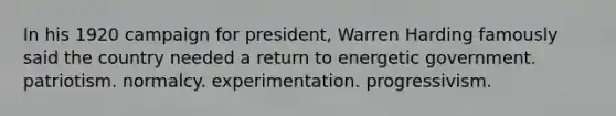 In his 1920 campaign for president, Warren Harding famously said the country needed a return to energetic government. patriotism. normalcy. experimentation. progressivism.