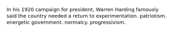 In his 1920 campaign for president, Warren Harding famously said the country needed a return to experimentation. patriotism. energetic government. normalcy. progressivism.