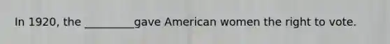 In 1920, the _________gave American women the right to vote.