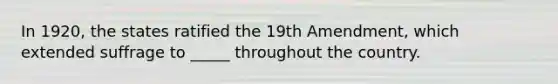 In 1920, the states ratified the 19th Amendment, which extended suffrage to _____ throughout the country.