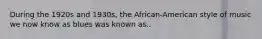 During the 1920s and 1930s, the African-American style of music we now know as blues was known as..