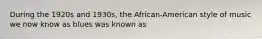 During the 1920s and 1930s, the African-American style of music we now know as blues was known as