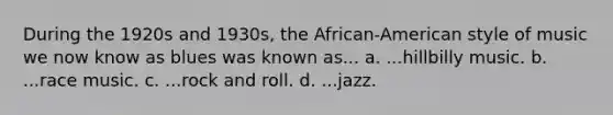 During the 1920s and 1930s, the African-American style of music we now know as blues was known as... a. ...hillbilly music. b. ...race music. c. ...rock and roll. d. ...jazz.