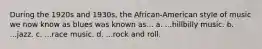 During the 1920s and 1930s, the African-American style of music we now know as blues was known as... a. ...hillbilly music. b. ...jazz. c. ...race music. d. ...rock and roll.