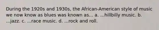 During the 1920s and 1930s, the African-American style of music we now know as blues was known as... a. ...hillbilly music. b. ...jazz. c. ...race music. d. ...rock and roll.