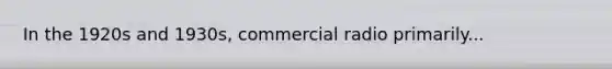 In the 1920s and 1930s, commercial radio primarily...