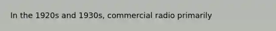 In the 1920s and 1930s, commercial radio primarily