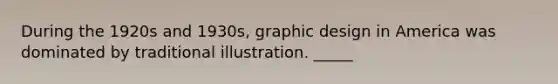 During the 1920s and 1930s, graphic design in America was dominated by traditional illustration. _____