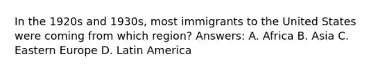 In the 1920s and 1930s, most immigrants to the United States were coming from which region? Answers: A. Africa B. Asia C. Eastern Europe D. Latin America