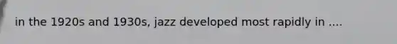 in the 1920s and 1930s, jazz developed most rapidly in ....