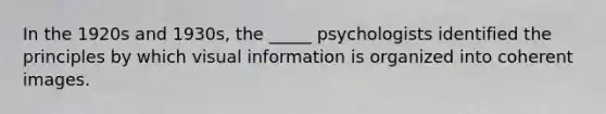 In the 1920s and 1930s, the _____ psychologists identified the principles by which visual information is organized into coherent images.