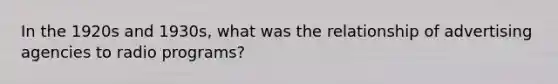 In the 1920s and 1930s, what was the relationship of advertising agencies to radio programs?