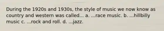 During the 1920s and 1930s, the style of music we now know as country and western was called... a. ...race music. b. ...hillbilly music c. ...rock and roll. d. ...jazz.