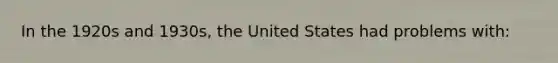 In the 1920s and 1930s, the United States had problems with: