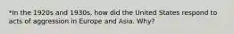 *In the 1920s and 1930s, how did the United States respond to acts of aggression in Europe and Asia. Why?