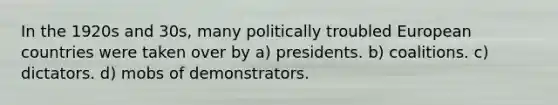 In the 1920s and 30s, many politically troubled European countries were taken over by a) presidents. b) coalitions. c) dictators. d) mobs of demonstrators.