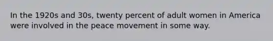 In the 1920s and 30s, twenty percent of adult women in America were involved in the peace movement in some way.