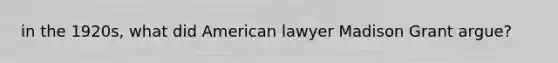 in the 1920s, what did American lawyer Madison Grant argue?