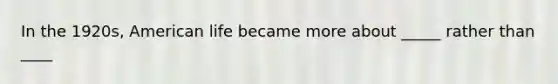 In the 1920s, American life became more about _____ rather than ____