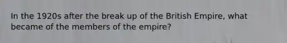 In the 1920s after the break up of the British Empire, what became of the members of the empire?