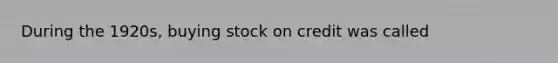 During the 1920s, buying stock on credit was called